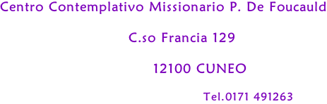 Centro Contemplativo Missionario P. De Foucauld                            C.so Francia 129                                 12100 CUNEO                                                  Tel.0171 491263